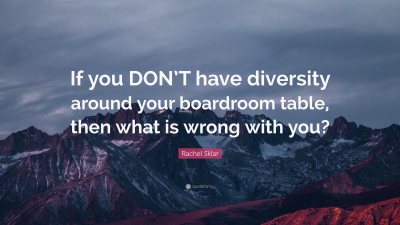 Rachel Sklar Quote: “If you DON’T have diversity around your boardroom table, then what is wrong with you?”