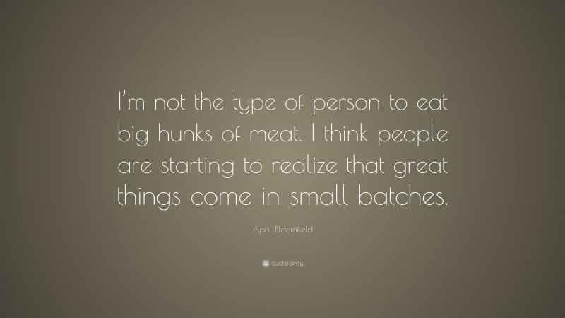 April Bloomfield Quote: “I’m not the type of person to eat big hunks of meat. I think people are starting to realize that great things come in small batches.”