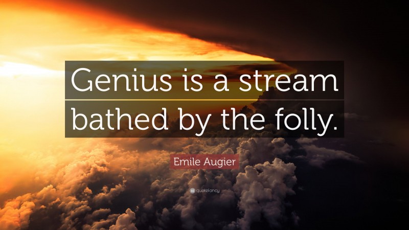 Emile Augier Quote: “Genius is a stream bathed by the folly.”