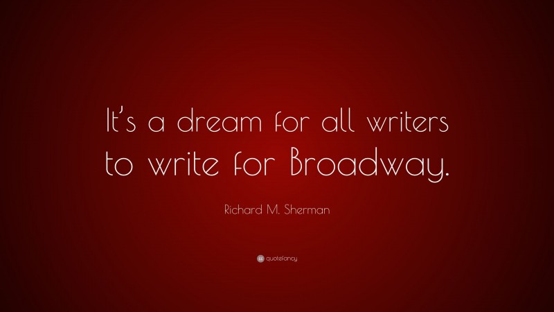 Richard M. Sherman Quote: “It’s a dream for all writers to write for Broadway.”