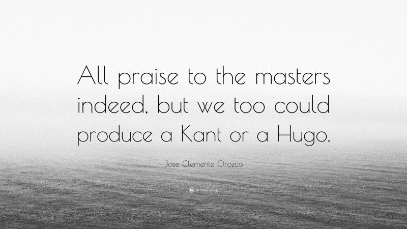 Jose Clemente Orozco Quote: “All praise to the masters indeed, but we too could produce a Kant or a Hugo.”