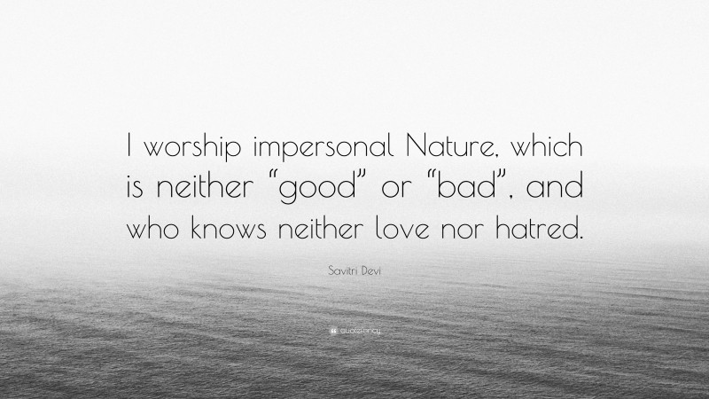 Savitri Devi Quote: “I worship impersonal Nature, which is neither “good” or “bad”, and who knows neither love nor hatred.”