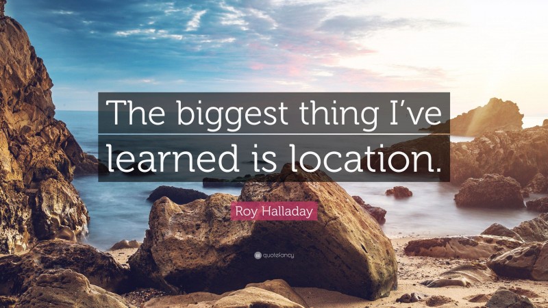 Roy Halladay Quote: “The biggest thing I’ve learned is location.”