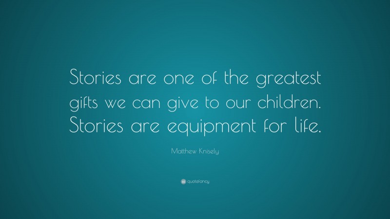 Matthew Knisely Quote: “Stories are one of the greatest gifts we can give to our children. Stories are equipment for life.”
