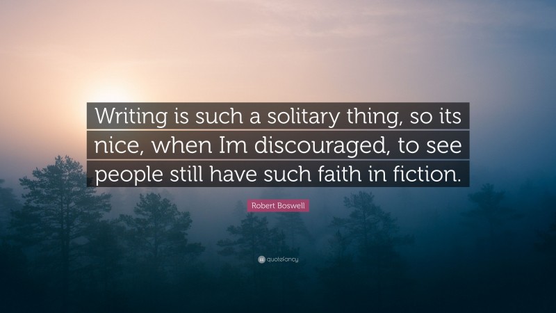 Robert Boswell Quote: “Writing is such a solitary thing, so its nice, when Im discouraged, to see people still have such faith in fiction.”