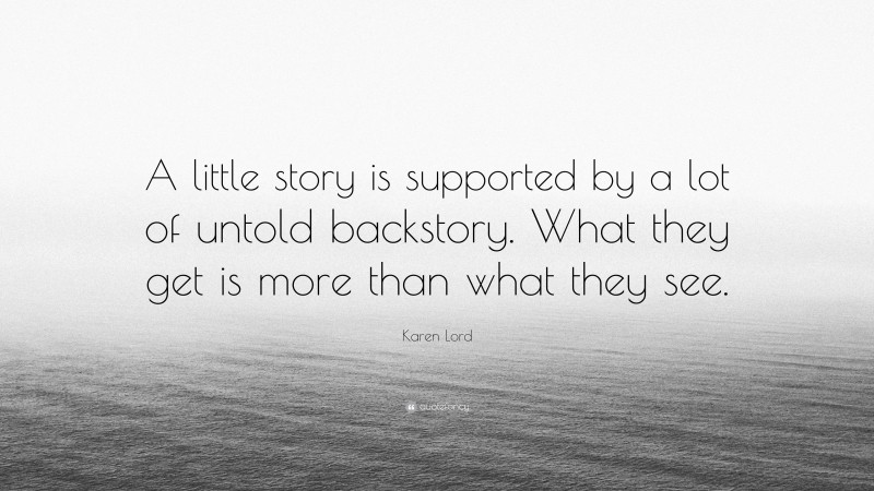 Karen Lord Quote: “A little story is supported by a lot of untold backstory. What they get is more than what they see.”
