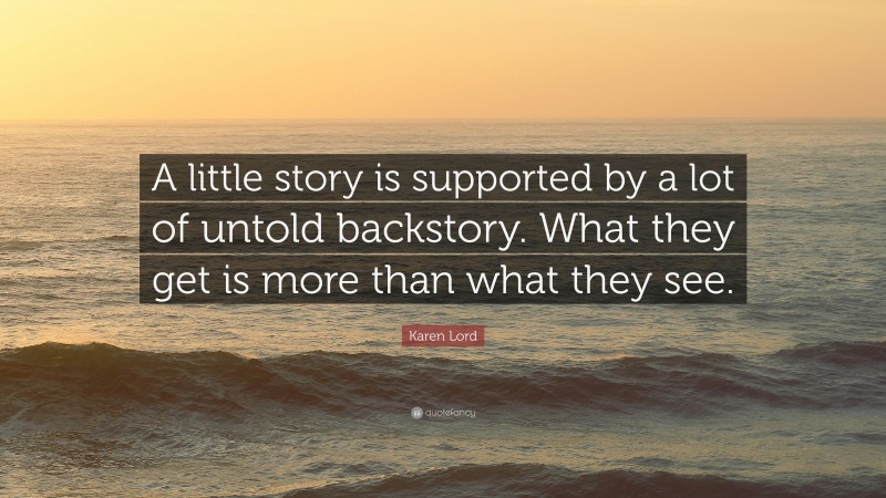 Karen Lord Quote: “A little story is supported by a lot of untold backstory. What they get is more than what they see.”