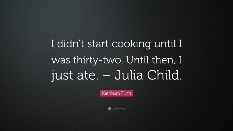 Kathleen Flinn Quote: “I didn’t start cooking until I was thirty-two. Until then, I just ate. – Julia Child.”