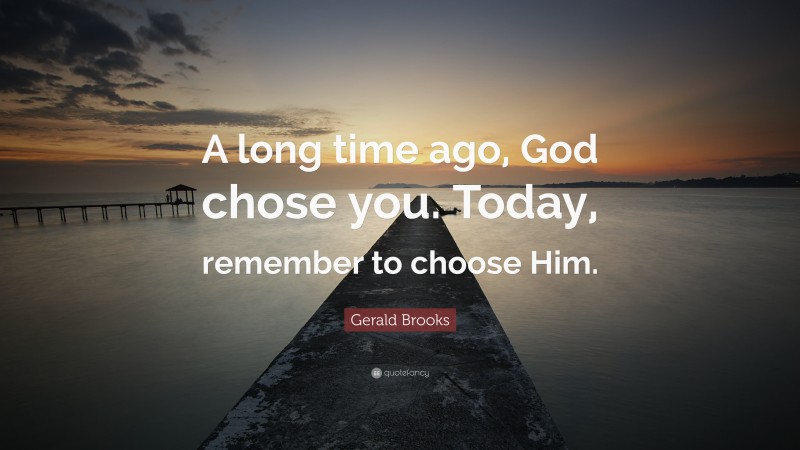 Gerald Brooks Quote: “A long time ago, God chose you. Today, remember to choose Him.”