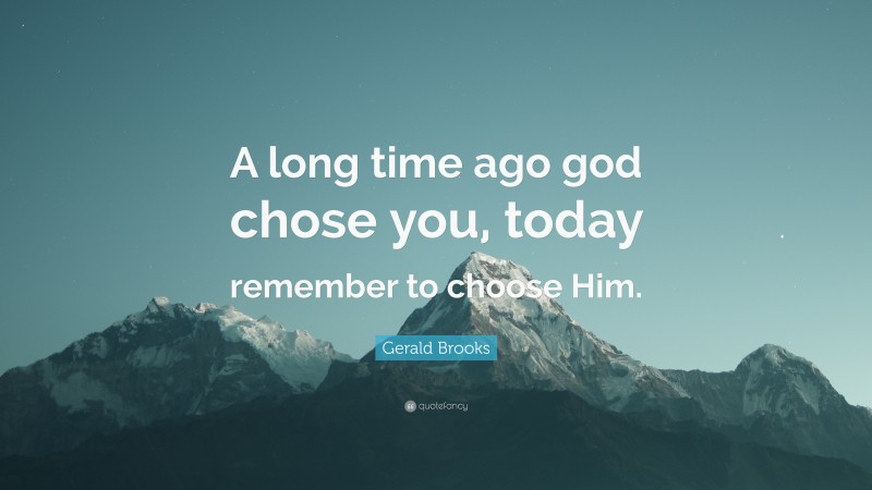 Gerald Brooks Quote: “A long time ago god chose you, today remember to choose Him.”