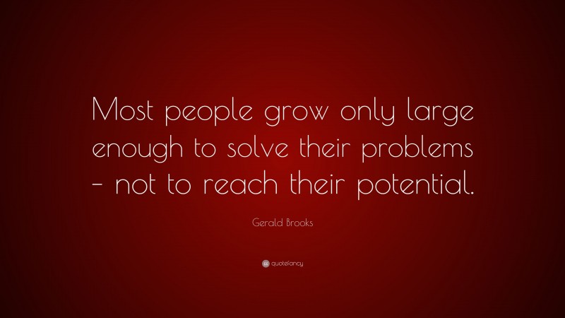 Gerald Brooks Quote: “Most people grow only large enough to solve their problems – not to reach their potential.”