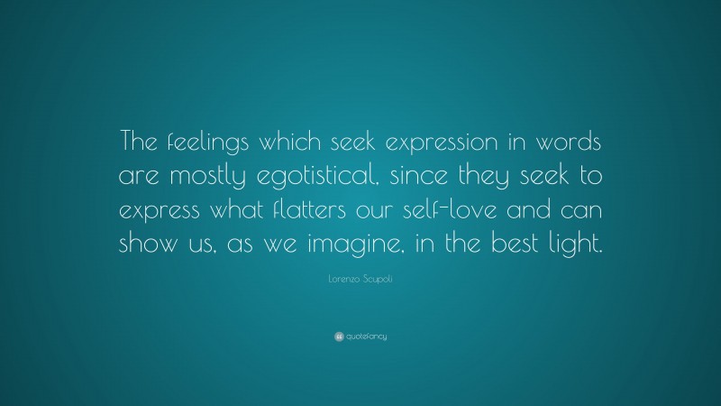 Lorenzo Scupoli Quote: “The feelings which seek expression in words are mostly egotistical, since they seek to express what flatters our self-love and can show us, as we imagine, in the best light.”
