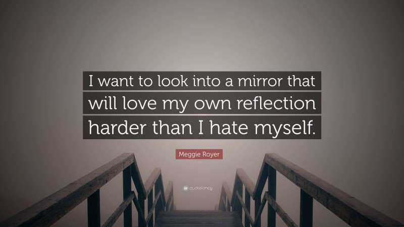 Meggie Royer Quote: “I want to look into a mirror that will love my own reflection harder than I hate myself.”