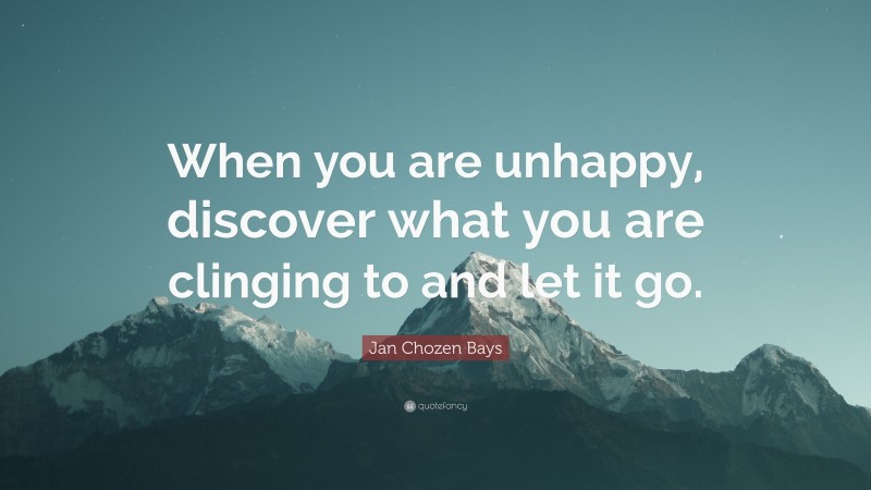 Jan Chozen Bays Quote: “When you are unhappy, discover what you are clinging to and let it go.”