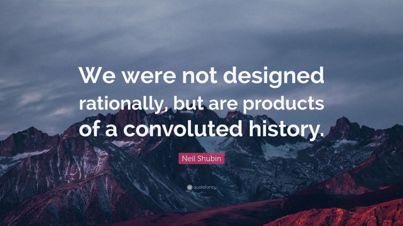 Neil Shubin Quote: “We were not designed rationally, but are products of a convoluted history.”