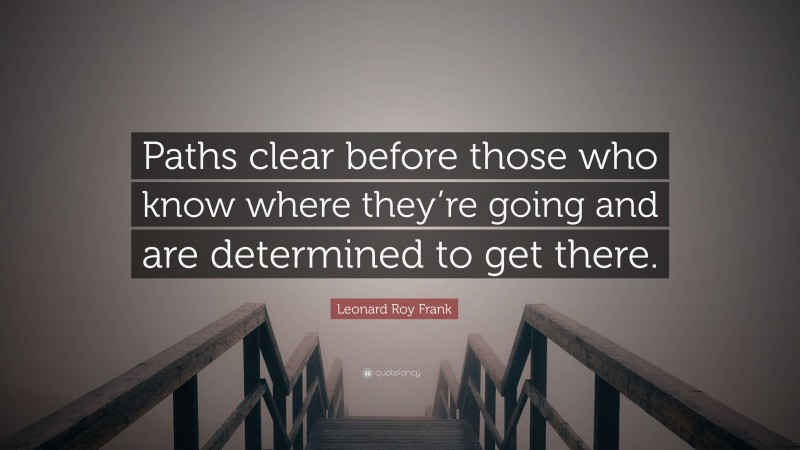 Leonard Roy Frank Quote: “Paths clear before those who know where they’re going and are determined to get there.”