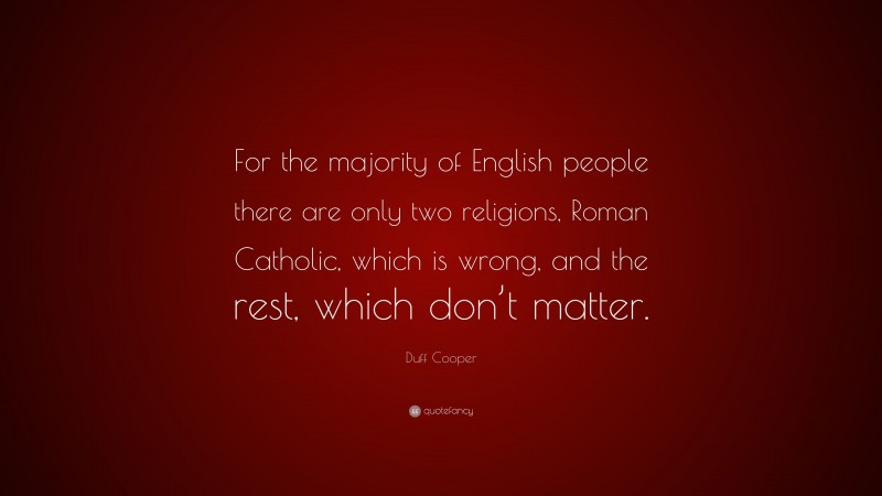 Duff Cooper Quote: “For the majority of English people there are only two religions, Roman Catholic, which is wrong, and the rest, which don’t matter.”