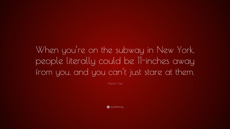 Aaron Yoo Quote: “When you’re on the subway in New York, people literally could be 11-inches away from you, and you can’t just stare at them.”