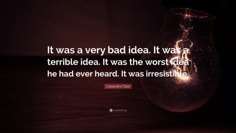 Cassandra Clare Quote: “It was a very bad idea. It was a terrible idea. It was the worst idea he had ever heard. It was irresistible.”