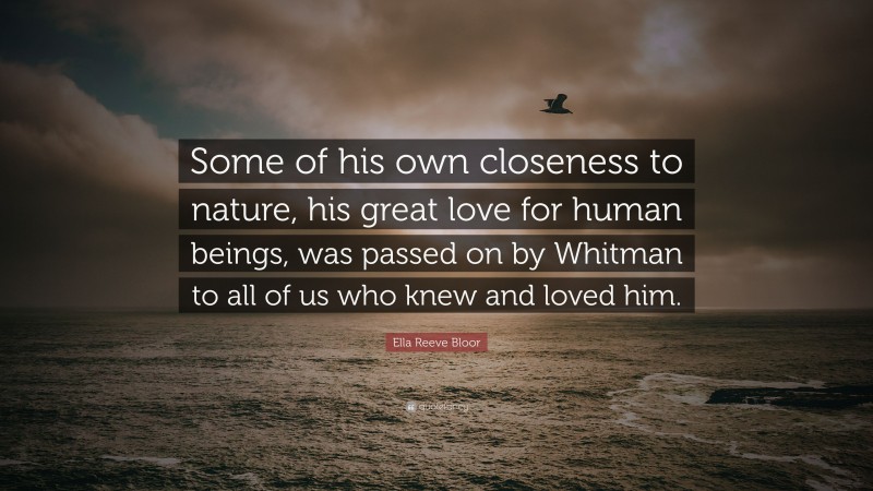 Ella Reeve Bloor Quote: “Some of his own closeness to nature, his great love for human beings, was passed on by Whitman to all of us who knew and loved him.”