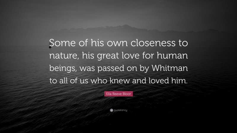 Ella Reeve Bloor Quote: “Some of his own closeness to nature, his great love for human beings, was passed on by Whitman to all of us who knew and loved him.”