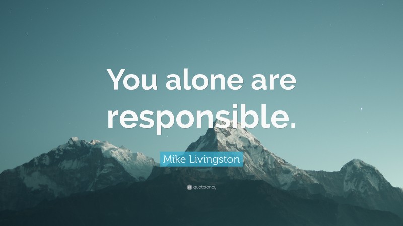 Mike Livingston Quote: “You alone are responsible.”