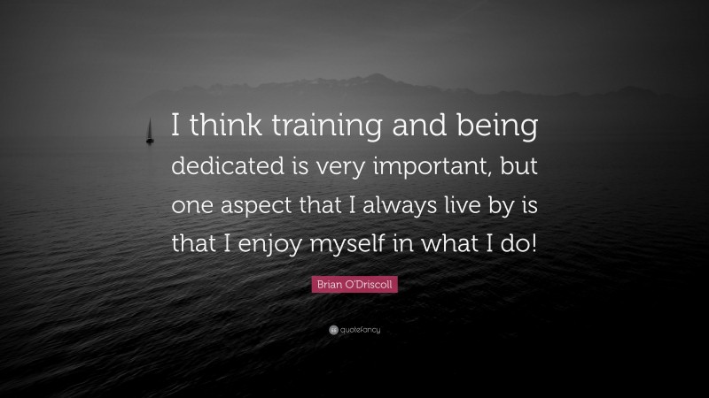 Brian O'Driscoll Quote: “I think training and being dedicated is very important, but one aspect that I always live by is that I enjoy myself in what I do!”
