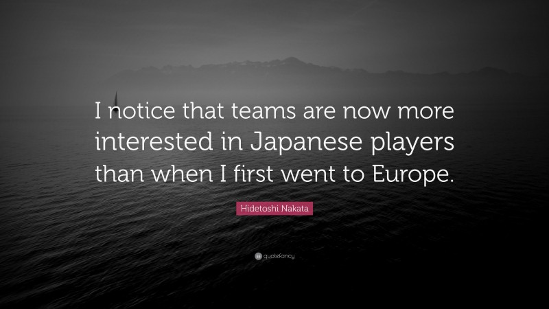 Hidetoshi Nakata Quote: “I notice that teams are now more interested in Japanese players than when I first went to Europe.”