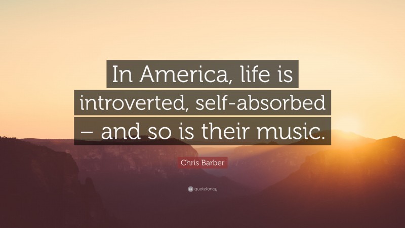 Chris Barber Quote: “In America, life is introverted, self-absorbed – and so is their music.”