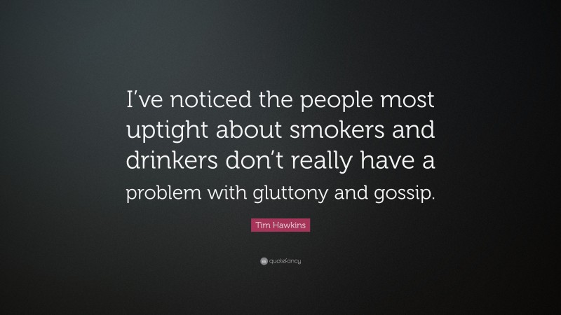 Tim Hawkins Quote: “I’ve noticed the people most uptight about smokers and drinkers don’t really have a problem with gluttony and gossip.”