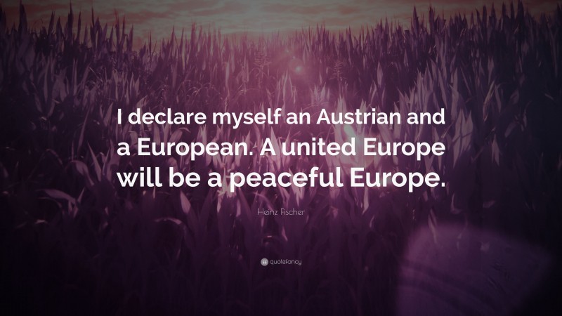 Heinz Fischer Quote: “I declare myself an Austrian and a European. A united Europe will be a peaceful Europe.”
