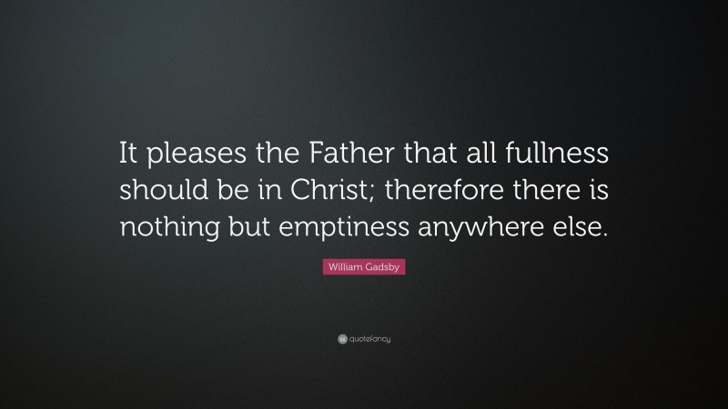 William Gadsby Quote: “It pleases the Father that all fullness should be in Christ; therefore there is nothing but emptiness anywhere else.”