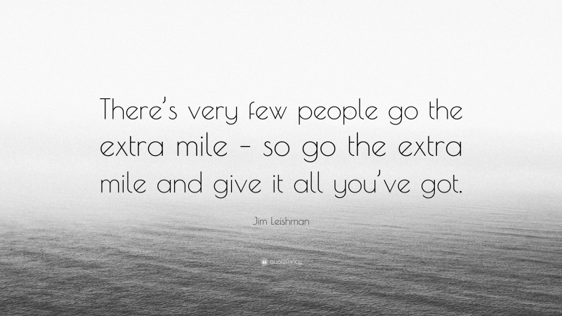 Jim Leishman Quote: “There’s very few people go the extra mile – so go the extra mile and give it all you’ve got.”