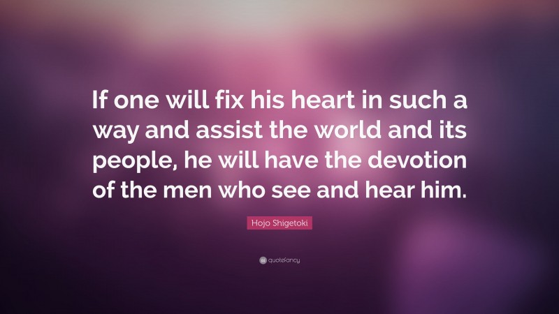 Hojo Shigetoki Quote: “If one will fix his heart in such a way and assist the world and its people, he will have the devotion of the men who see and hear him.”