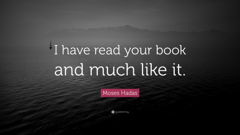 Moses Hadas Quote: “I have read your book and much like it.”