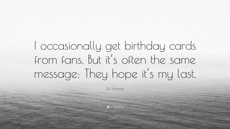 Al Forman Quote: “I occasionally get birthday cards from fans. But it’s often the same message: They hope it’s my last.”