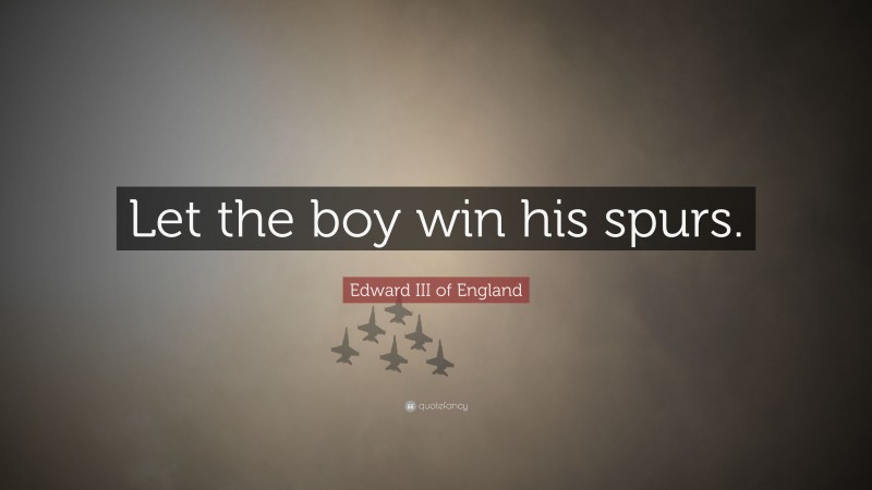 Edward III of England Quote: “Let the boy win his spurs.”