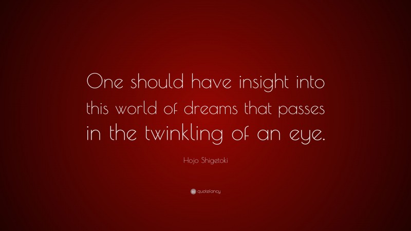 Hojo Shigetoki Quote: “One should have insight into this world of dreams that passes in the twinkling of an eye.”