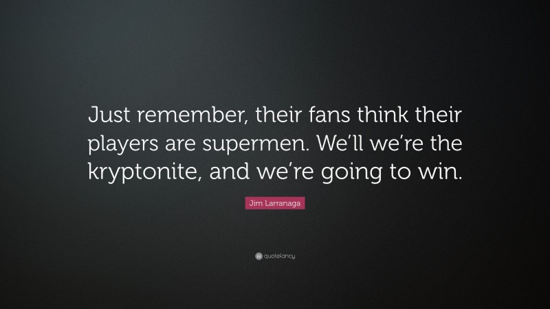 Jim Larranaga Quote: “Just remember, their fans think their players are supermen. We’ll we’re the kryptonite, and we’re going to win.”