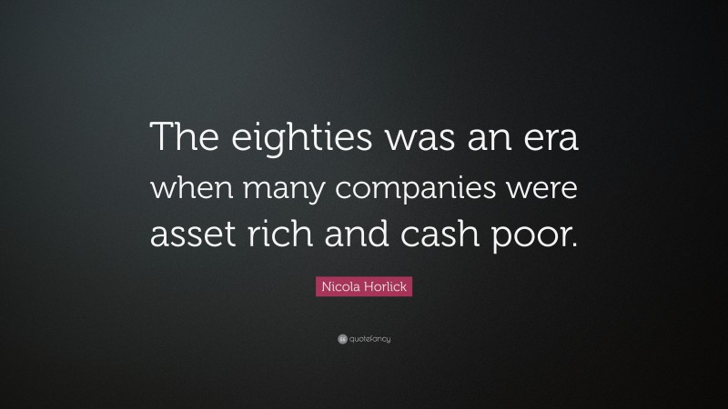 Nicola Horlick Quote: “The eighties was an era when many companies were asset rich and cash poor.”