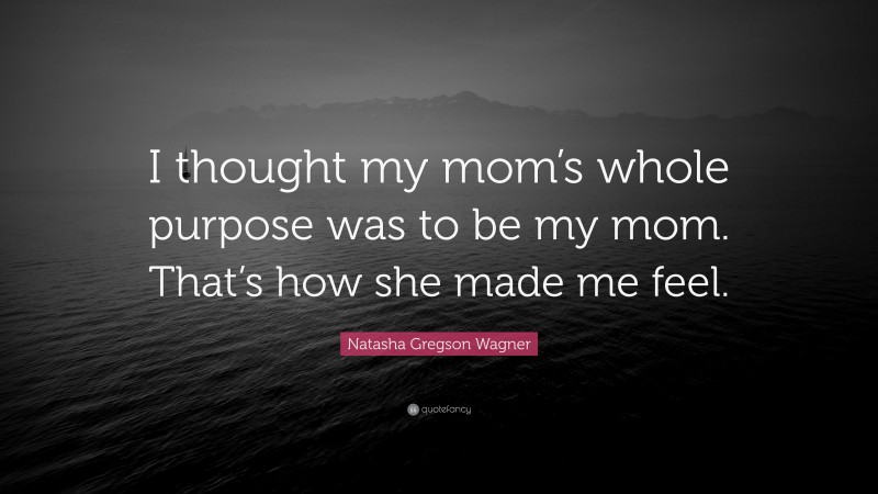 Natasha Gregson Wagner Quote: “I thought my mom’s whole purpose was to be my mom. That’s how she made me feel.”