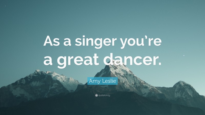 Amy Leslie Quote: “As a singer you’re a great dancer.”