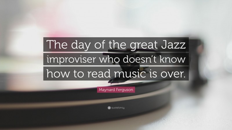 Maynard Ferguson Quote: “The day of the great Jazz improviser who doesn’t know how to read music is over.”