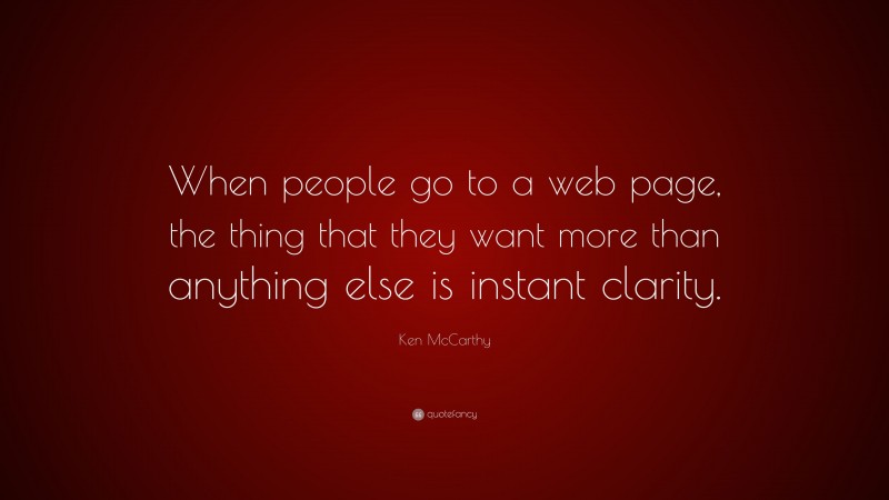 Ken McCarthy Quote: “When people go to a web page, the thing that they want more than anything else is instant clarity.”