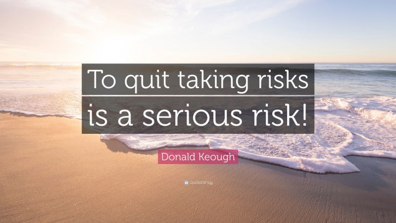 Donald Keough Quote: “To quit taking risks is a serious risk!”
