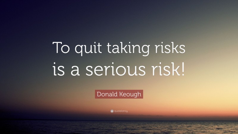 Donald Keough Quote: “To quit taking risks is a serious risk!”