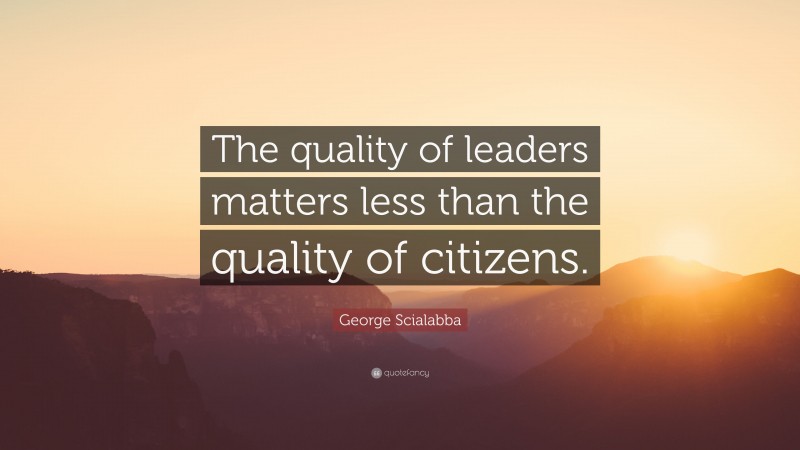 George Scialabba Quote: “The quality of leaders matters less than the quality of citizens.”