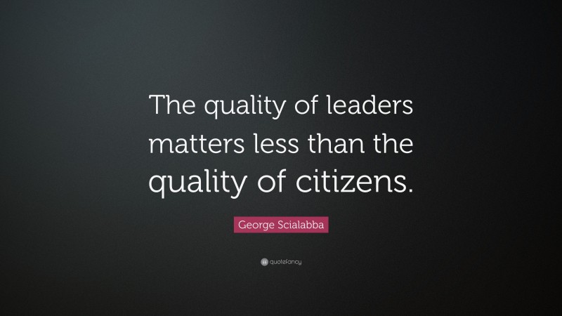 George Scialabba Quote: “The quality of leaders matters less than the quality of citizens.”