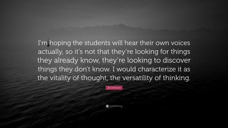 Jill Johnson Quote: “I’m hoping the students will hear their own voices actually, so it’s not that they’re looking for things they already know, they’re looking to discover things they don’t know. I would characterize it as the vitality of thought, the versatility of thinking.”