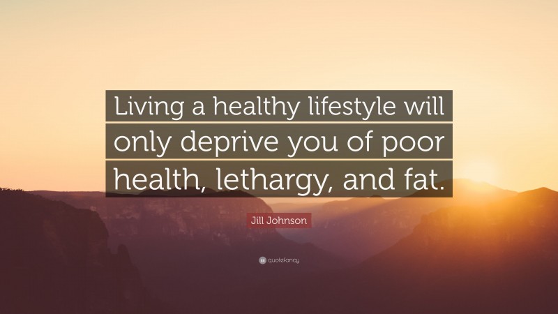 Jill Johnson Quote: “Living a healthy lifestyle will only deprive you of poor health, lethargy, and fat.”